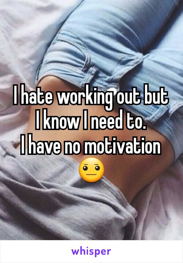I hate working out but I know I need to.
I have no motivation 😐