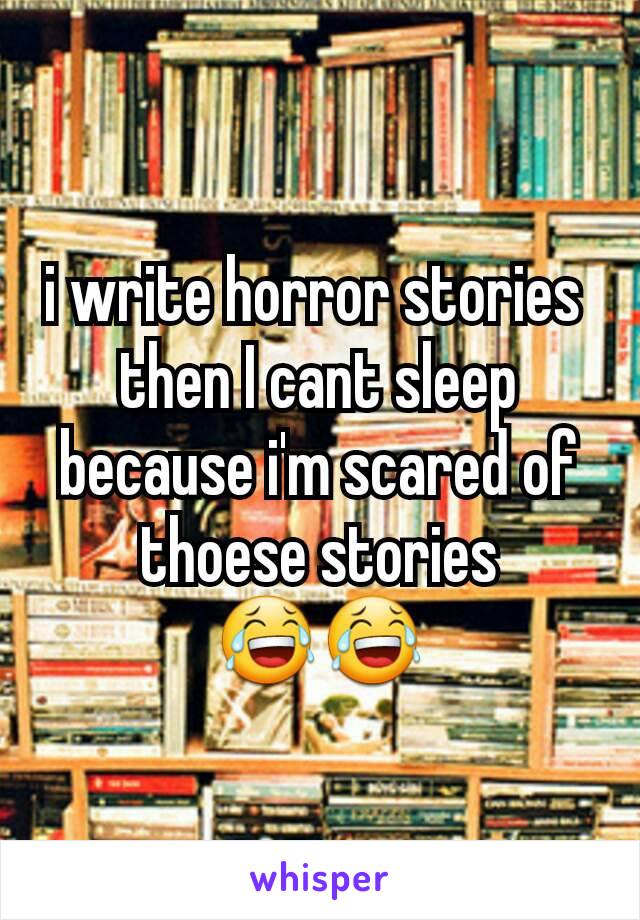 i write horror stories 
then I cant sleep because i'm scared of thoese stories 😂😂