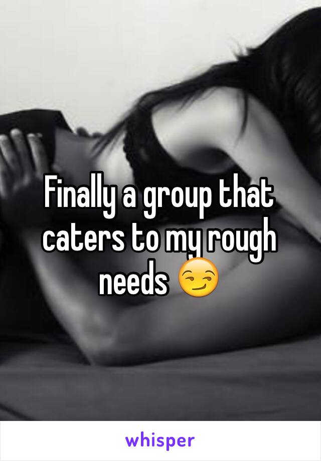 Finally a group that caters to my rough needs 😏