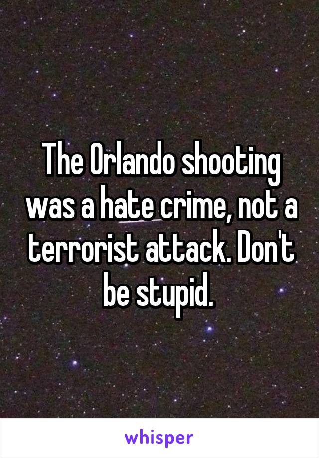 The Orlando shooting was a hate crime, not a terrorist attack. Don't be stupid. 