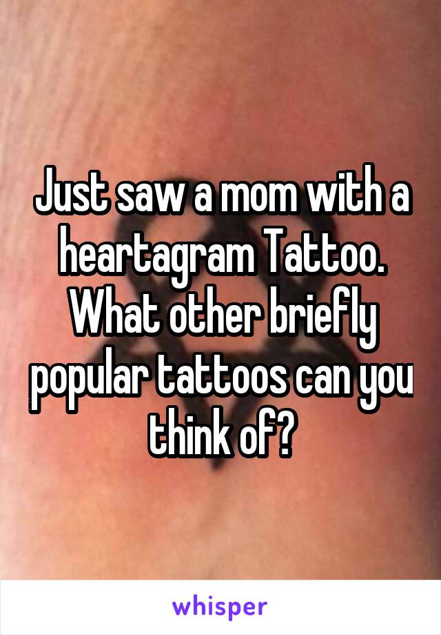 Just saw a mom with a heartagram Tattoo. What other briefly popular tattoos can you think of?