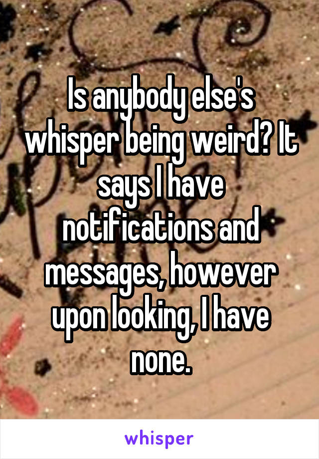 Is anybody else's whisper being weird? It says I have notifications and messages, however upon looking, I have none.