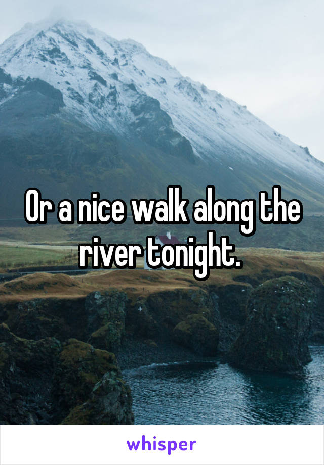 Or a nice walk along the river tonight. 
