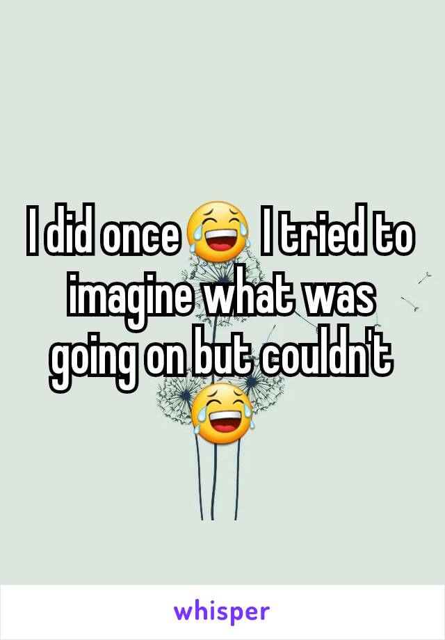 I did once😂 I tried to imagine what was going on but couldn't😂