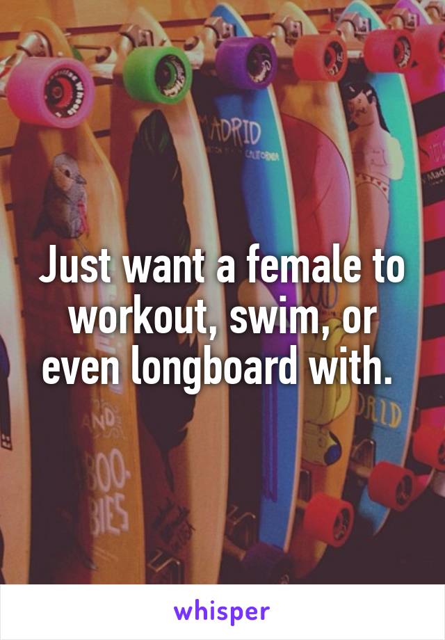 Just want a female to workout, swim, or even longboard with. 