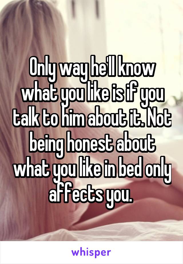 Only way he'll know what you like is if you talk to him about it. Not being honest about what you like in bed only affects you. 