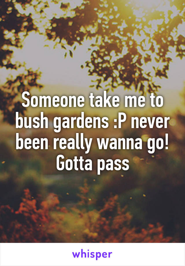 Someone take me to bush gardens :P never been really wanna go!
Gotta pass