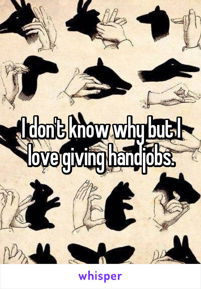I don't know why but I love giving handjobs.