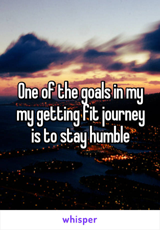 One of the goals in my my getting fit journey is to stay humble