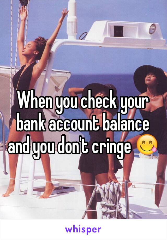 When you check your bank account balance and you don't cringe 😋
