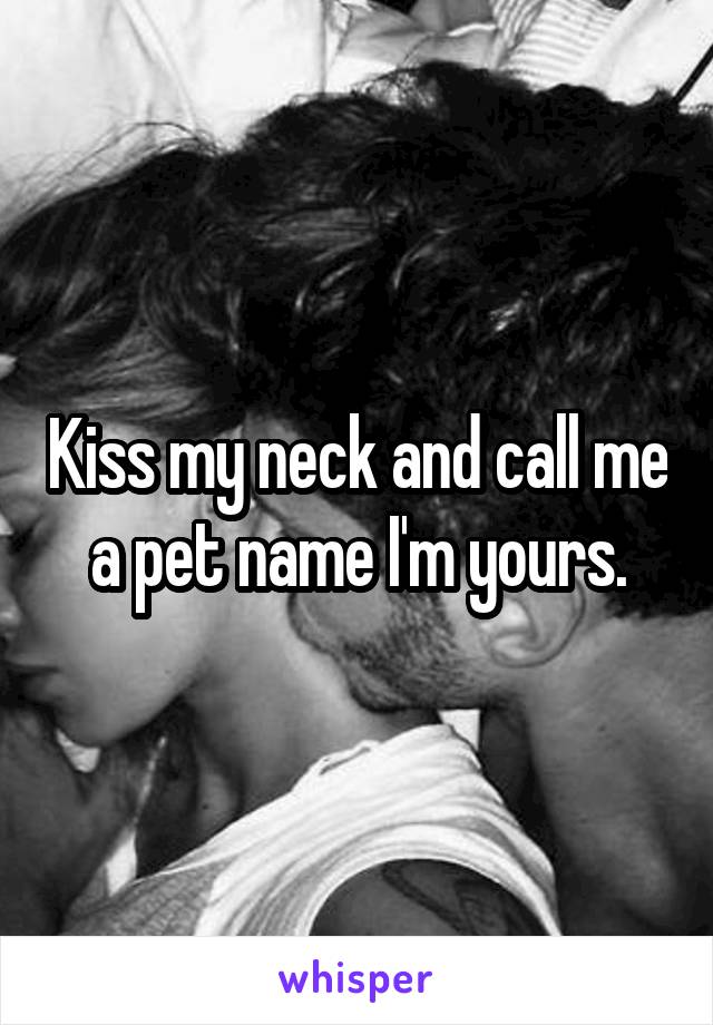Kiss my neck and call me a pet name I'm yours.