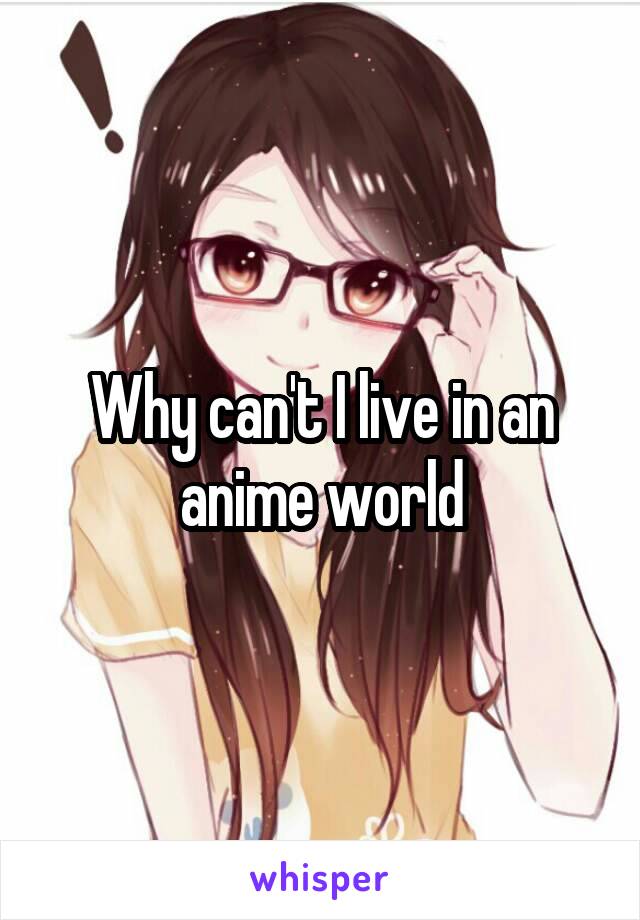Why can't I live in an anime world