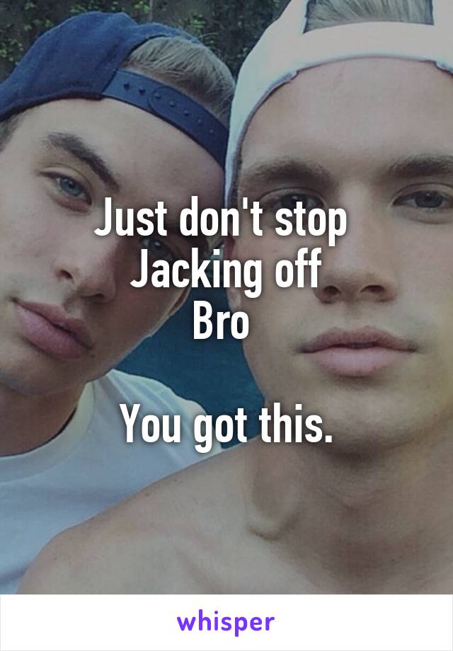 Just don't stop 
Jacking off
Bro 

You got this.