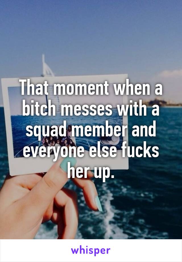That moment when a bitch messes with a squad member and everyone else fucks her up.