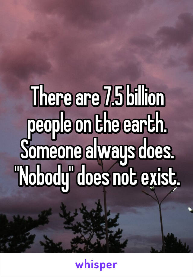 There are 7.5 billion people on the earth. Someone always does. "Nobody" does not exist.