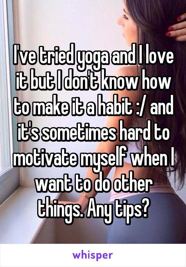 I've tried yoga and I love it but I don't know how to make it a habit :/ and it's sometimes hard to motivate myself when I want to do other things. Any tips?