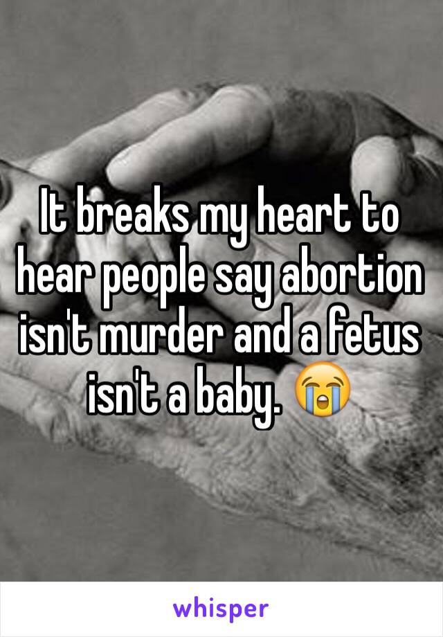 It breaks my heart to hear people say abortion isn't murder and a fetus isn't a baby. 😭