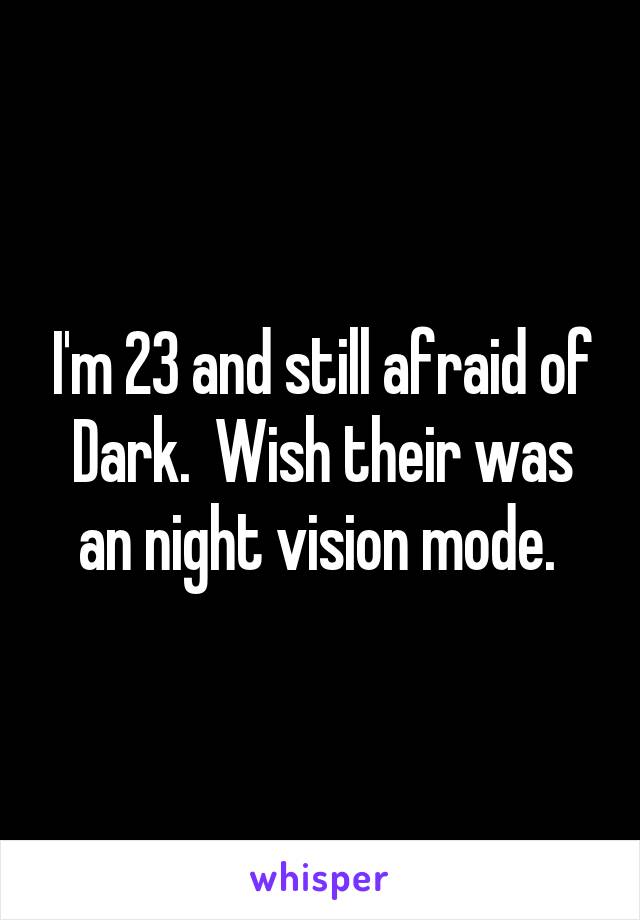 I'm 23 and still afraid of Dark.  Wish their was an night vision mode. 