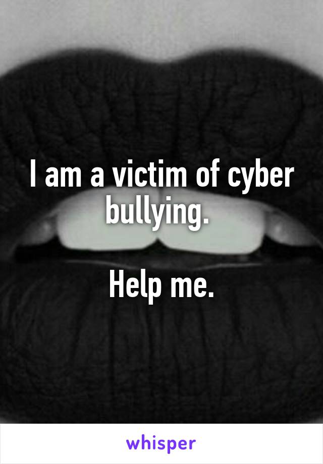 I am a victim of cyber bullying. 

Help me.