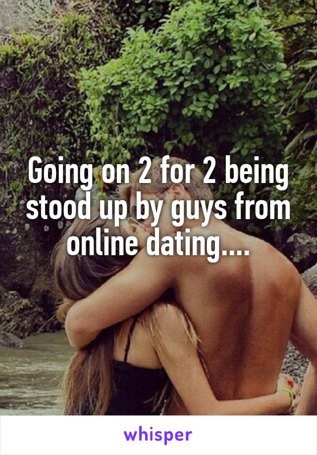 Going on 2 for 2 being stood up by guys from online dating....
