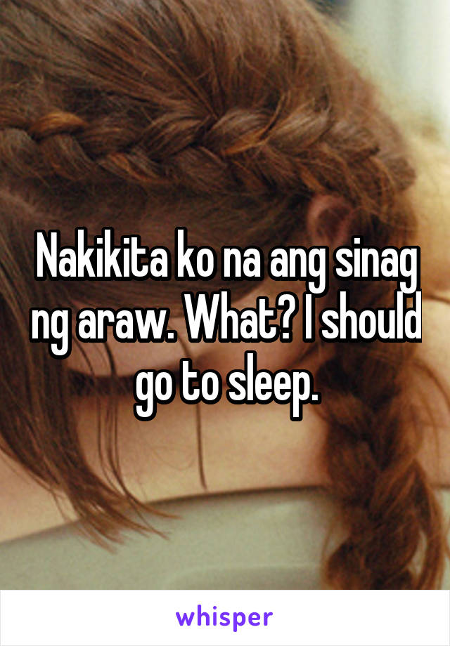 Nakikita ko na ang sinag ng araw. What? I should go to sleep.
