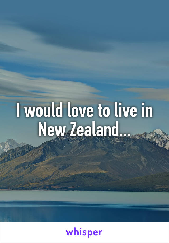 I would love to live in New Zealand...