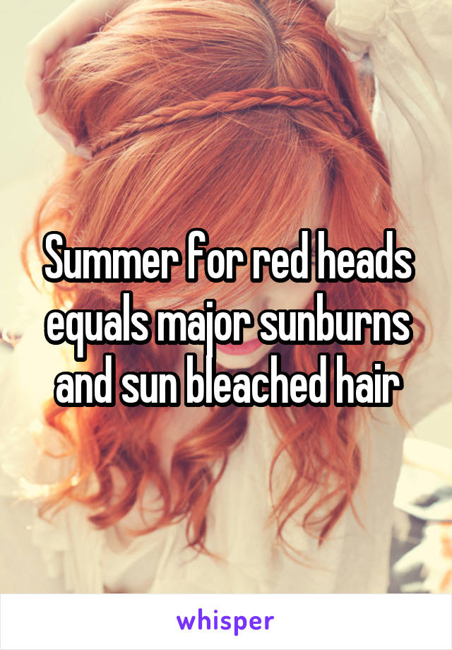 Summer for red heads equals major sunburns and sun bleached hair