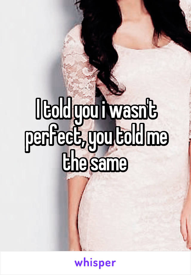 I told you i wasn't perfect, you told me the same 