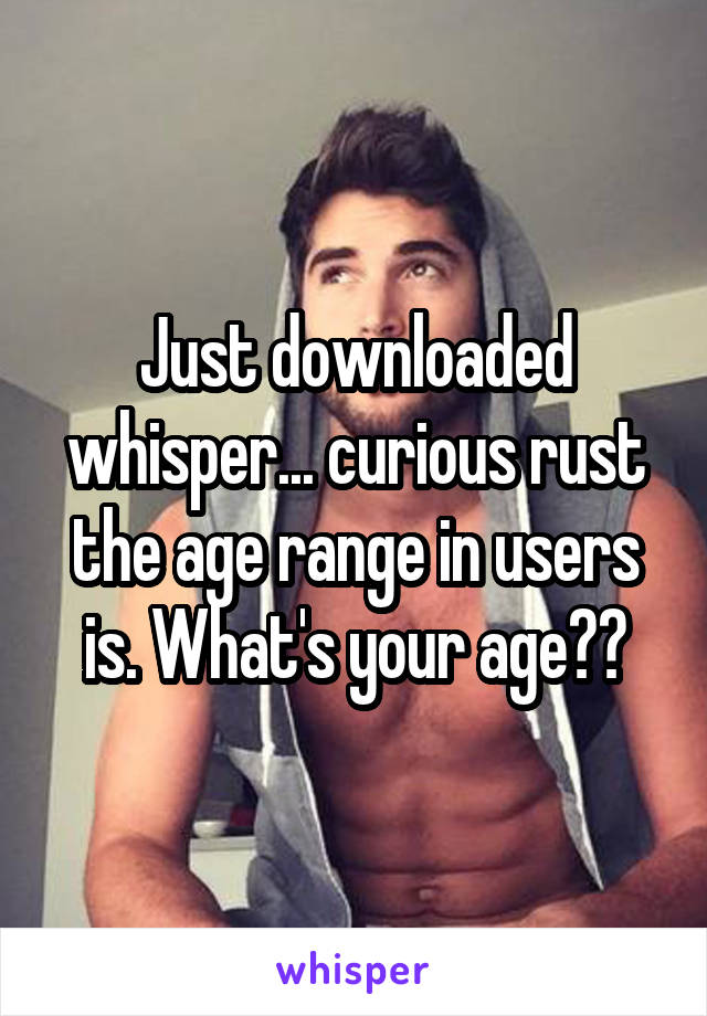 Just downloaded whisper... curious rust the age range in users is. What's your age??