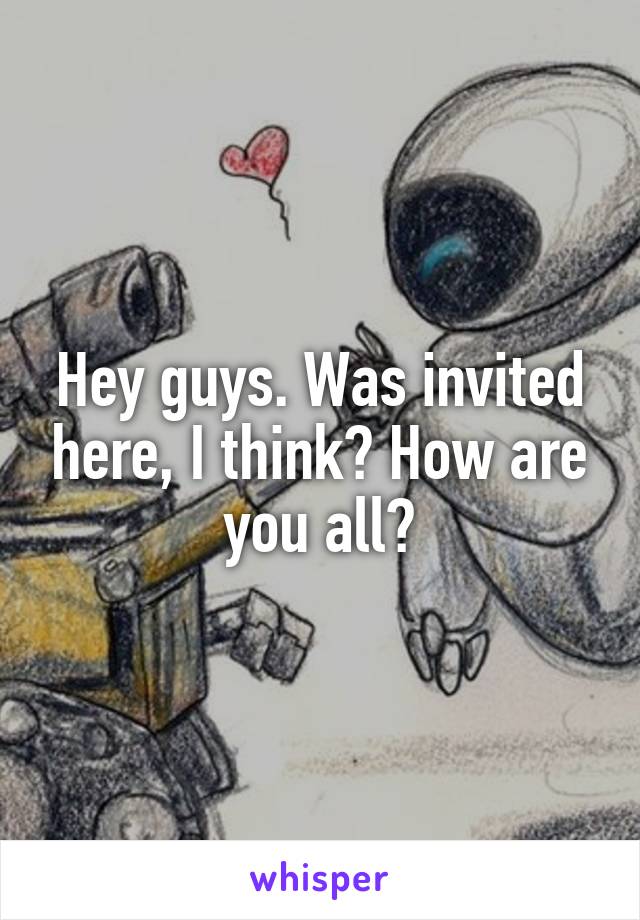 Hey guys. Was invited here, I think? How are you all?