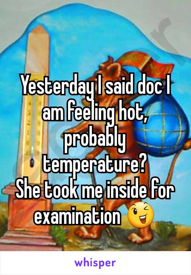 Yesterday I said doc I am feeling hot, probably temperature?
She took me inside for examination 😉