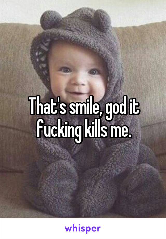 That's smile, god it fucking kills me.