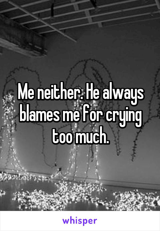 Me neither. He always blames me for crying too much.