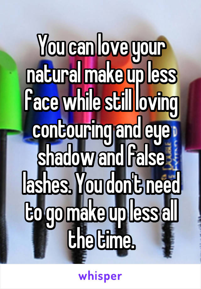 You can love your natural make up less face while still loving contouring and eye shadow and false lashes. You don't need to go make up less all the time.