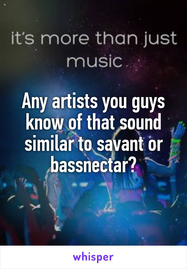 Any artists you guys know of that sound similar to savant or bassnectar?