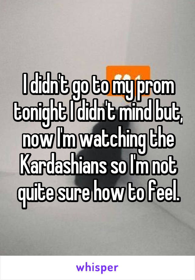 I didn't go to my prom tonight I didn't mind but, now I'm watching the Kardashians so I'm not quite sure how to feel.