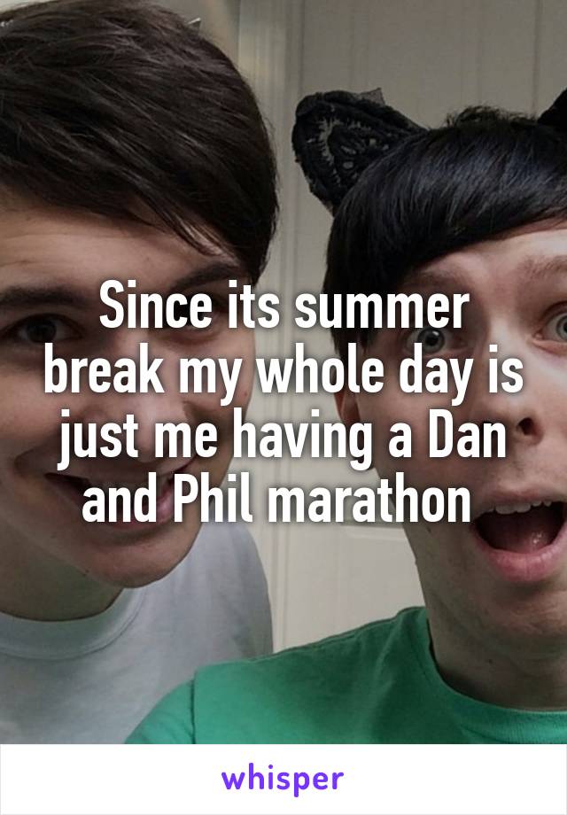 Since its summer break my whole day is just me having a Dan and Phil marathon 