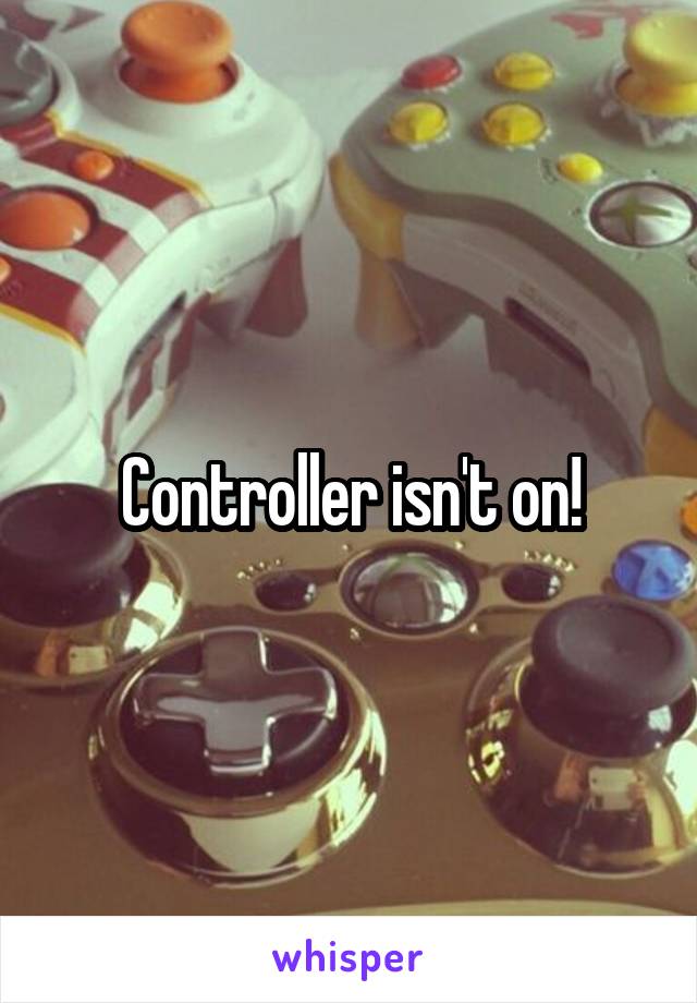 Controller isn't on!
