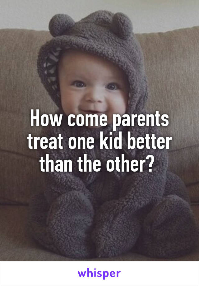 How come parents treat one kid better than the other? 