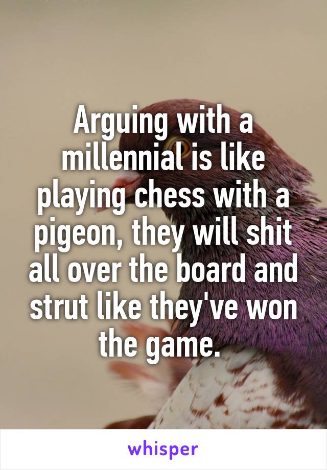 Arguing with a millennial is like playing chess with a pigeon, they will shit all over the board and strut like they've won the game. 