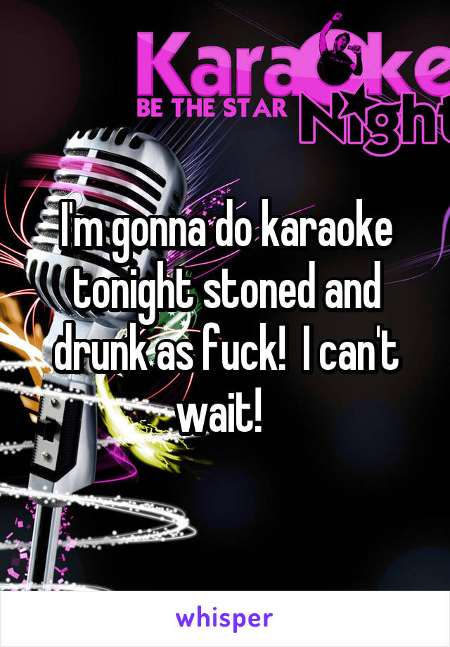 I'm gonna do karaoke tonight stoned and drunk as fuck!  I can't wait!  