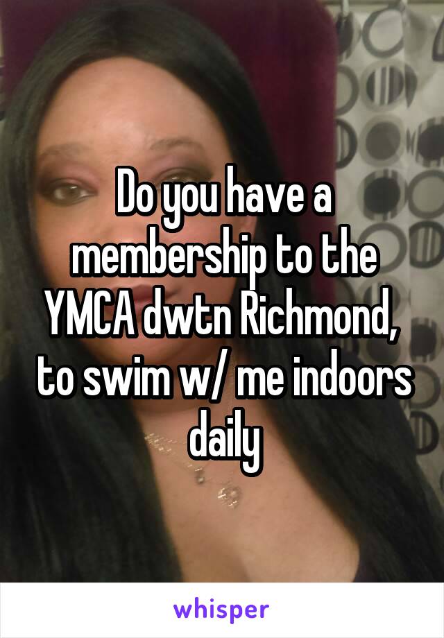 Do you have a membership to the YMCA dwtn Richmond,  to swim w/ me indoors daily