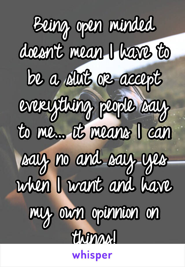Being open minded doesn't mean I have to be a slut or accept everything people say to me... it means I can say no and say yes when I want and have my own opinnion on things!