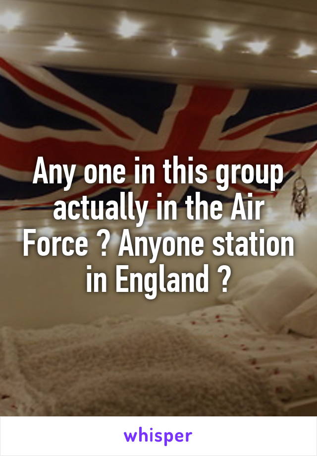 Any one in this group actually in the Air Force ? Anyone station in England ?