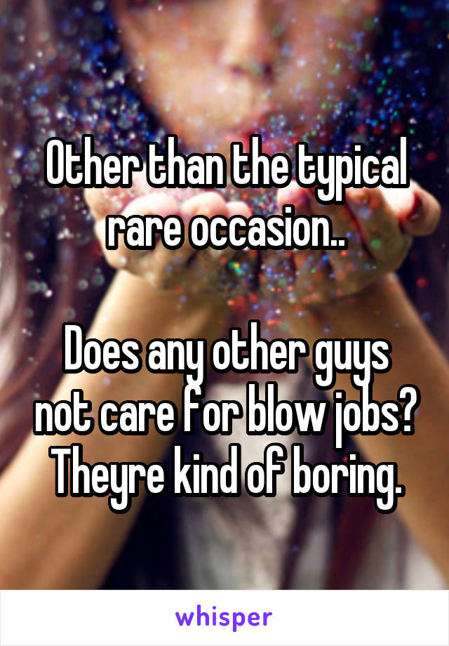 Other than the typical rare occasion..

Does any other guys not care for blow jobs?
Theyre kind of boring.