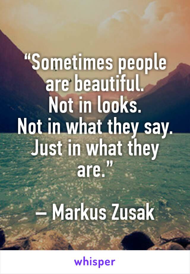 “Sometimes people are beautiful.
Not in looks.
Not in what they say.
Just in what they are.”

– Markus Zusak