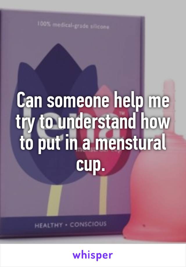 Can someone help me try to understand how to put in a menstural cup. 