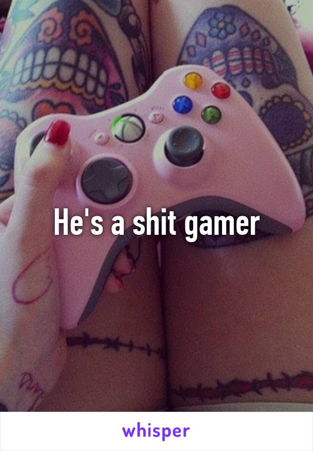 He's a shit gamer