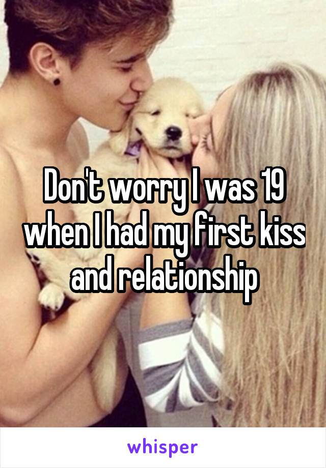 Don't worry I was 19 when I had my first kiss and relationship