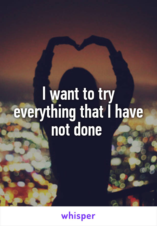 I want to try everything that I have not done 